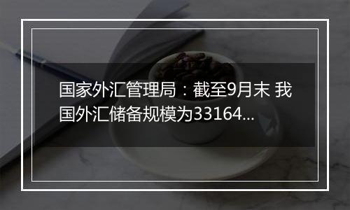 国家外汇管理局：截至9月末 我国外汇储备规模为33164亿美元