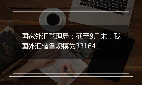 国家外汇管理局：截至9月末，我国外汇储备规模为33164亿美元