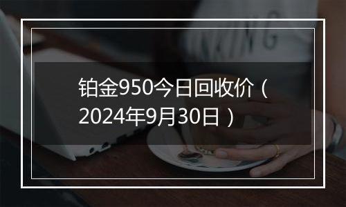 铂金950今日回收价（2024年9月30日）