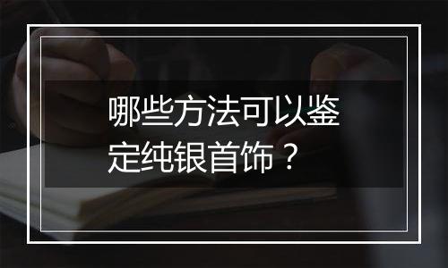 哪些方法可以鉴定纯银首饰？