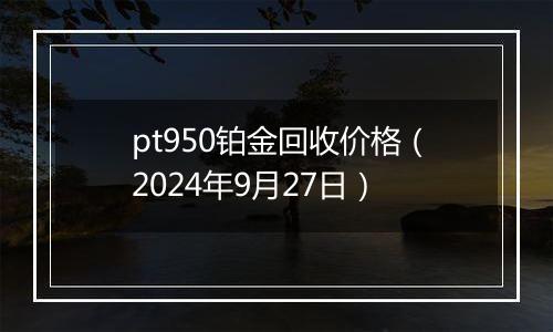 pt950铂金回收价格（2024年9月27日）