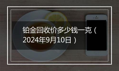 铂金回收价多少钱一克（2024年9月10日）