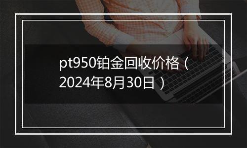 pt950铂金回收价格（2024年8月30日）