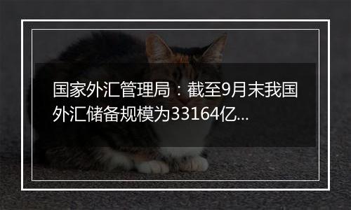 国家外汇管理局：截至9月末我国外汇储备规模为33164亿美元 较8月末上升282亿美元