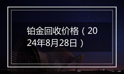 铂金回收价格（2024年8月28日）