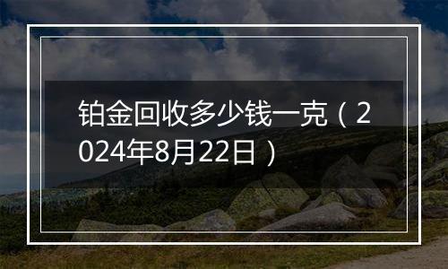 铂金回收多少钱一克（2024年8月22日）