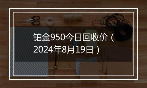 铂金950今日回收价（2024年8月19日）