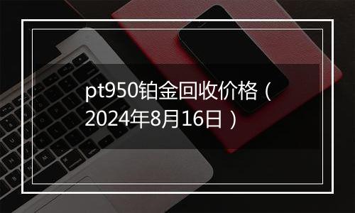 pt950铂金回收价格（2024年8月16日）