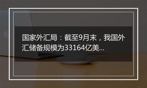 国家外汇局：截至9月末，我国外汇储备规模为33164亿美元