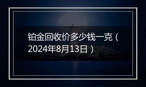 铂金回收价多少钱一克（2024年8月13日）