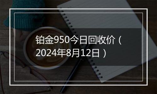 铂金950今日回收价（2024年8月12日）