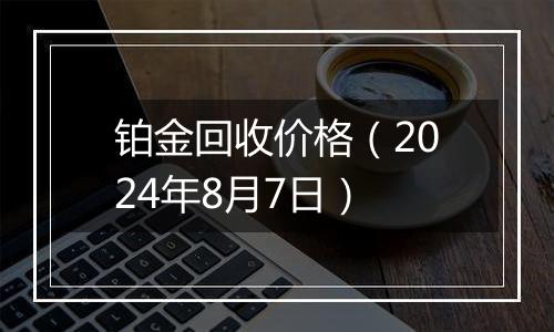 铂金回收价格（2024年8月7日）