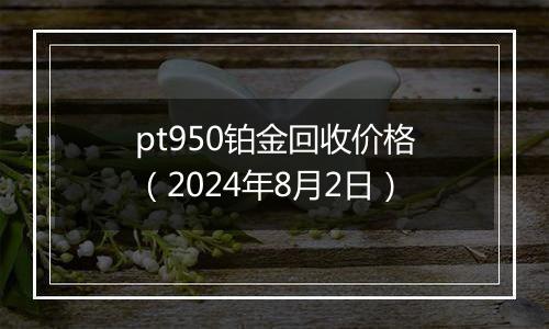 pt950铂金回收价格（2024年8月2日）