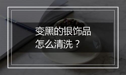 变黑的银饰品怎么清洗？