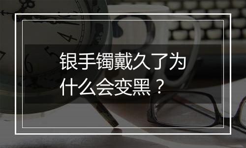 银手镯戴久了为什么会变黑？