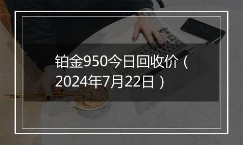 铂金950今日回收价（2024年7月22日）