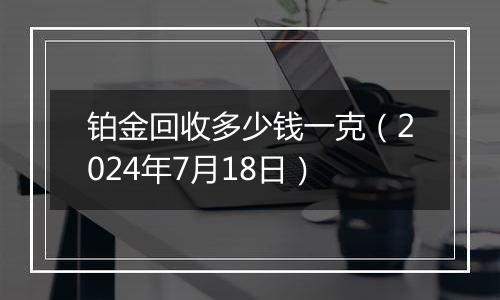 铂金回收多少钱一克（2024年7月18日）