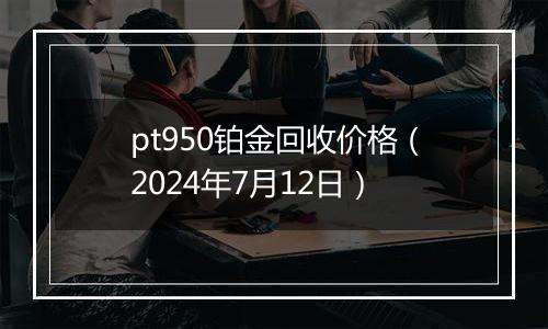 pt950铂金回收价格（2024年7月12日）