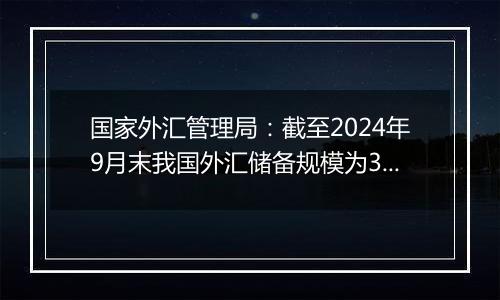 国家外汇管理局：截至2024年9月末我国外汇储备规模为33164亿美元