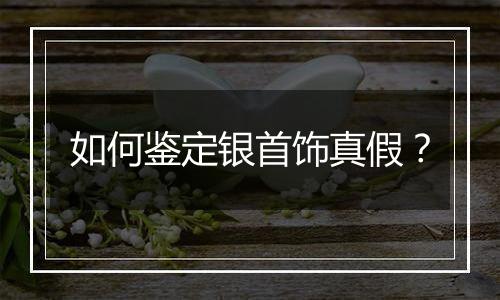 如何鉴定银首饰真假？