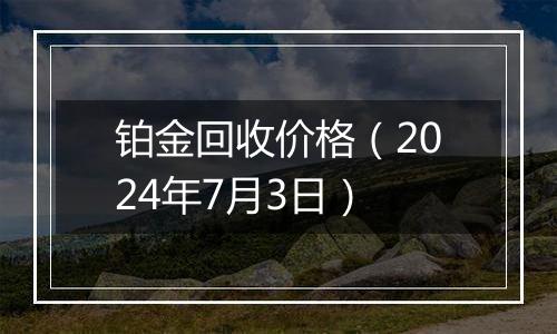 铂金回收价格（2024年7月3日）