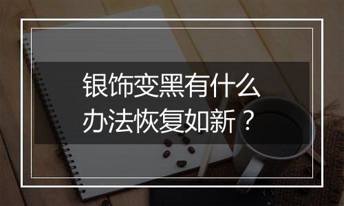 银饰变黑有什么办法恢复如新？