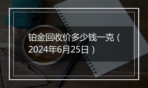 铂金回收价多少钱一克（2024年6月25日）