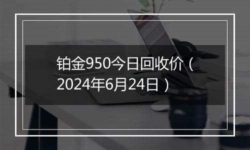 铂金950今日回收价（2024年6月24日）