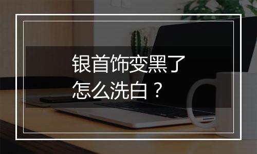 银首饰变黑了怎么洗白？