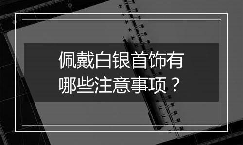 佩戴白银首饰有哪些注意事项？