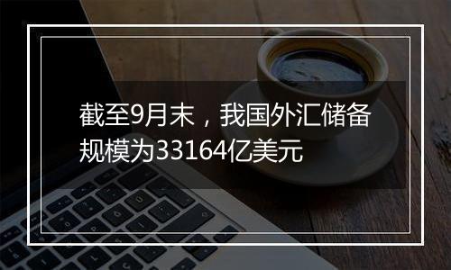 截至9月末，我国外汇储备规模为33164亿美元