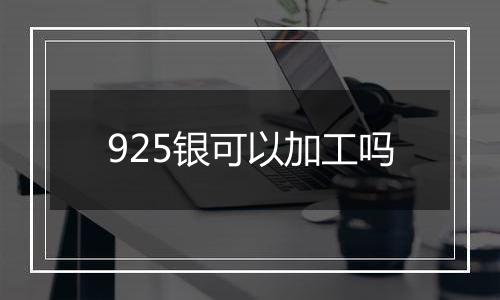 925银可以加工吗