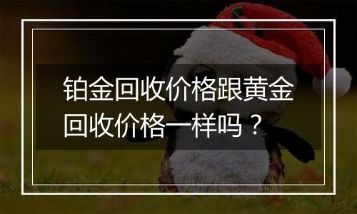 铂金回收价格跟黄金回收价格一样吗？