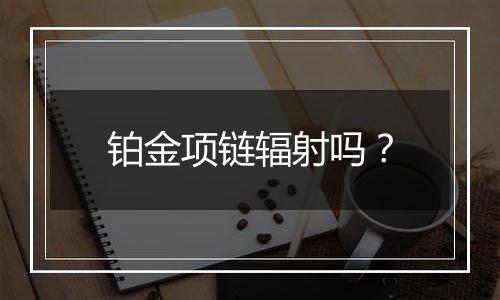 铂金项链辐射吗？