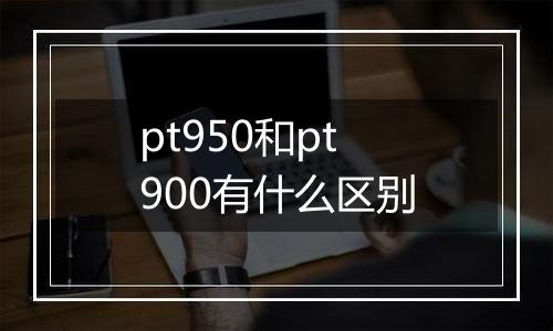 pt950和pt900有什么区别