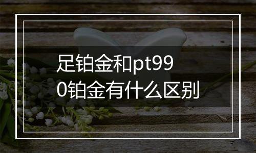 足铂金和pt990铂金有什么区别