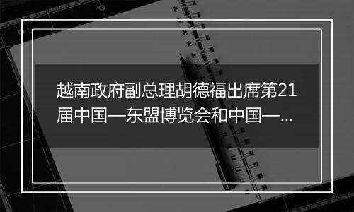 越南政府副总理胡德福出席第21届中国—东盟博览会和中国—东盟商务与投资峰会