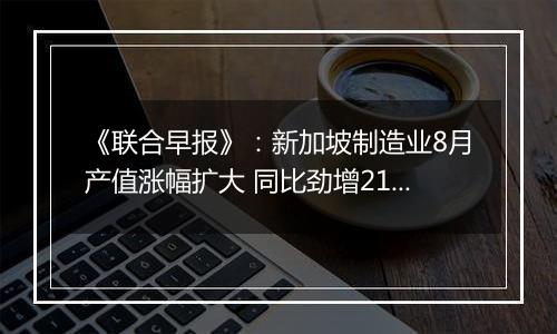 《联合早报》：新加坡制造业8月产值涨幅扩大 同比劲增21％