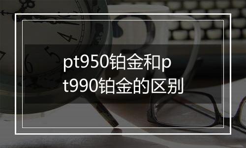 pt950铂金和pt990铂金的区别