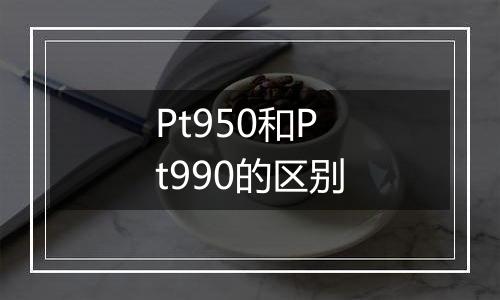 Pt950和Pt990的区别