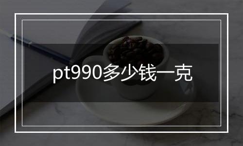 pt990多少钱一克