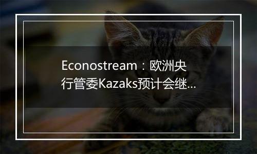 Econostream：欧洲央行管委Kazaks预计会继续以相同幅度降息