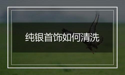 纯银首饰如何清洗