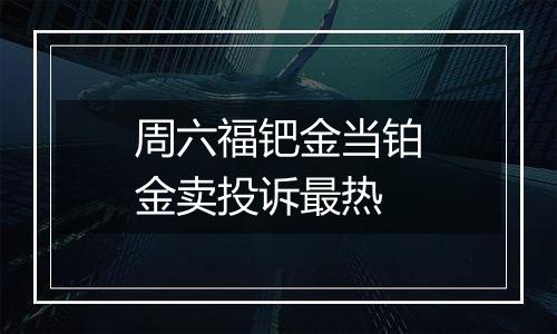 周六福钯金当铂金卖投诉最热