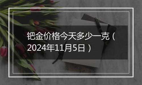 钯金价格今天多少一克（2024年11月5日）