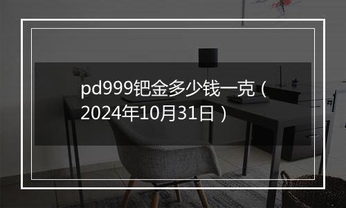 pd999钯金多少钱一克（2024年10月31日）