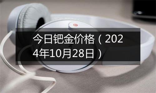 今日钯金价格（2024年10月28日）