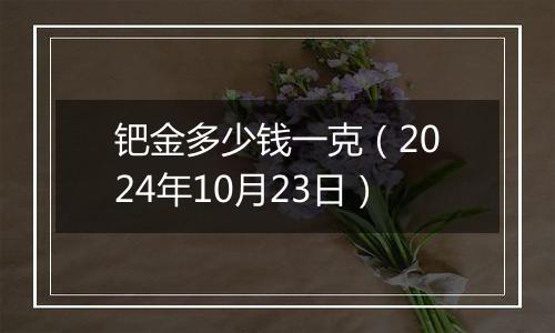 钯金多少钱一克（2024年10月23日）