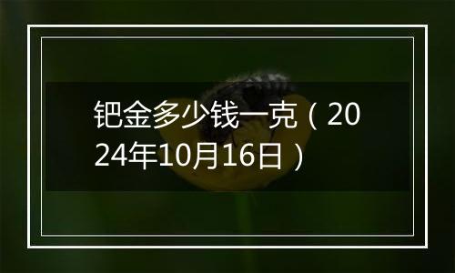 钯金多少钱一克（2024年10月16日）