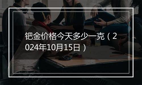 钯金价格今天多少一克（2024年10月15日）